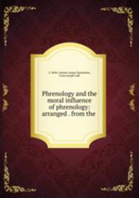 Phrenology and the moral influence of phrenology: arranged . from the .