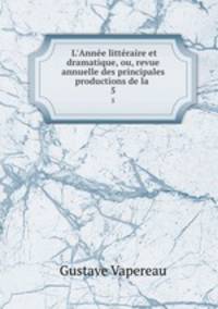 L`Anne littraire et dramatique, ou, revue annuelle des principales productions de la .. 5