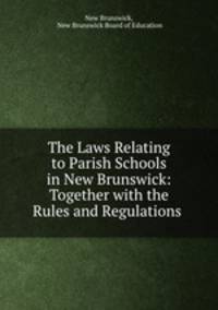 The Laws Relating to Parish Schools in New Brunswick: Together with the Rules and Regulations .
