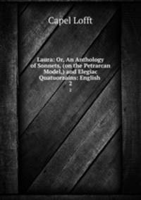 Laura: Or, An Anthology of Sonnets, (on the Petrarcan Model,) and Elegiac Quatuorzains: English .. 2