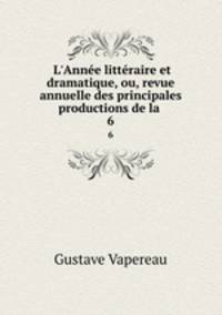 L`Anne littraire et dramatique, ou, revue annuelle des principales productions de la .. 6