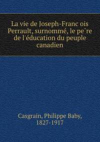 La vie de Joseph-Franc?ois Perrault, surnomme?, le pe?re de l