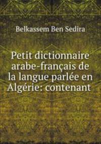 Petit dictionnaire arabe-francais de la langue parlee en Algerie: contenant .