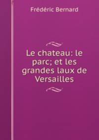 Le chateau: le parc; et les grandes laux de Versailles