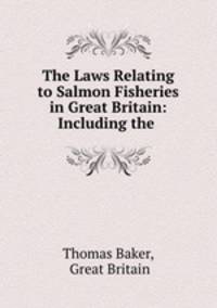 The Laws Relating to Salmon Fisheries in Great Britain: Including the .
