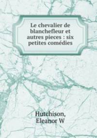 Le chevalier de blanchefleur et autres pieces : six petites come?dies