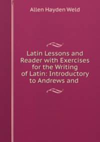 Latin Lessons and Reader with Exercises for the Writing of Latin: Introductory to Andrews and .