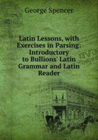 Latin Lessons, with Exercises in Parsing: Introductory to Bullions