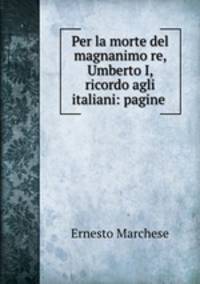 Per la morte del magnanimo re, Umberto I, ricordo agli italiani: pagine .