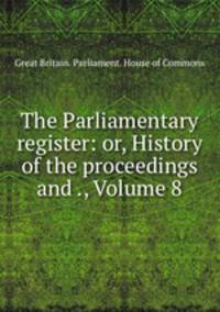 The Parliamentary register: or, History of the proceedings and ., Volume 8