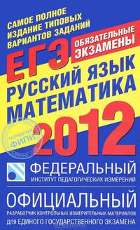 Русский язык. Математика. ЕГЭ 2012. Самое полное издание типовых вариантов реальных заданий ЕГЭ