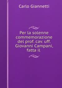 Per la solenne commemorazione del prof. cav. uff. Giovanni Campani, fatta il .