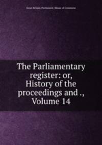 The Parliamentary register: or, History of the proceedings and ., Volume 14