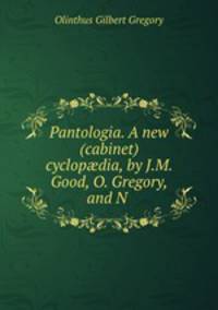 Pantologia. A new (cabinet) cyclop?dia, by J.M. Good, O. Gregory, and N .