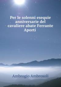Per le solenni esequie anniversarie del cavaliere abate Ferrante Aporti .
