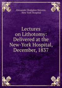 Lectures on Lithotomy: Delivered at the New-York Hospital, December, 1837