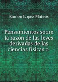 Pensamientos sobre la razon de las leyes derivadas de las ciencias fisicas o .