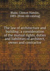 The law of architecture and building; a consideration of the mutual rights, duties and liabilities of architect, owner and contractor