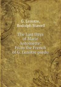 The Last Days of Marie Antoinette: From the French of G. Lenotre psedu.