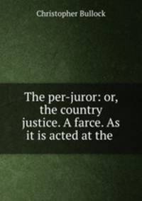 The per-juror: or, the country justice. A farce. As it is acted at the .