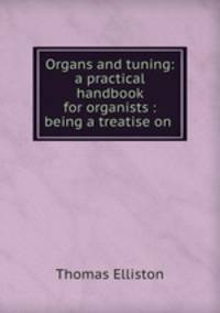 Organs and tuning: a practical handbook for organists : being a treatise on .