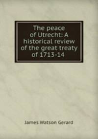 The peace of Utrecht: A historical review of the great treaty of 1713-14 .