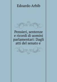Pensieri, sentenze e ricordi di uomini parlamentari: Dagli atti del senato e .
