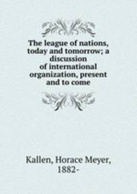 The league of nations, today and tomorrow; a discussion of international organization, present and to come