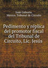 Pedimento y replica del promotor fiscal del Tribunal de Circuito, Lic. Jesus .