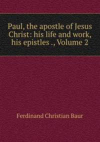 Paul, the apostle of Jesus Christ: his life and work, his epistles ., Volume 2