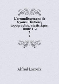 L`arrondissement de Nyons: Histoire, topographie, statistique. Tome 1-2. 2