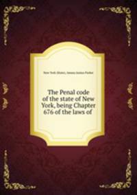 The Penal code of the state of New York, being Chapter 676 of the laws of .