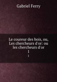 Le coureur des bois, ou, Les chercheurs d`or: ou les chercheurs d`or. 1