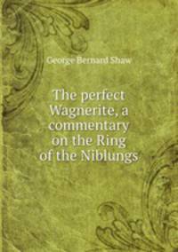 The perfect Wagnerite, a commentary on the Ring of the Niblungs