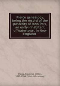 Pierce genealogy, being the record of the posterity of John Pers, an early inhabitant of Watertown, in New England