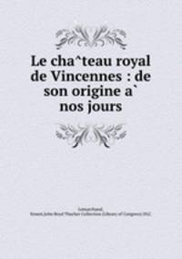 Le cha?teau royal de Vincennes : de son origine a? nos jours