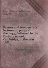 Pastors and teachers; six lectures on pastoral theology, delivered in the Divinity school, Cambridge, in the year 1902