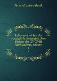 Leben und wirken der vorzglichsten lateinischen Dichter des XV-XVIII Jahrhunderts, Sammt .. 1