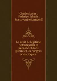 Le droit de legitime defense dans la penalite et dans guerre et les congres scientifiques .