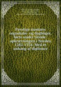 Pavelige nuntiers regnskabs- og dagboger, forte under tiende-opkr?vningen i Norden 1282-1334. Med et anhang af diplomer