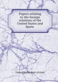 Papers relating to the foreign relations of the United States and Spain .