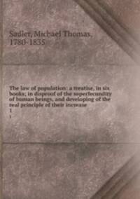 The law of population: a treatise, in six books; in disproof of the superfecundity of human beings, and developing of the real principle of their increase. 1