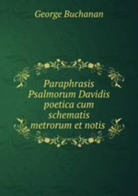 Paraphrasis Psalmorum Davidis poetica cum schematis metrorum et notis .