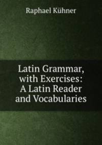 Latin Grammar, with Exercises: A Latin Reader and Vocabularies