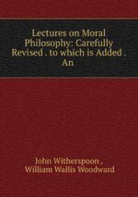 Lectures on Moral Philosophy: Carefully Revised . to which is Added . An .