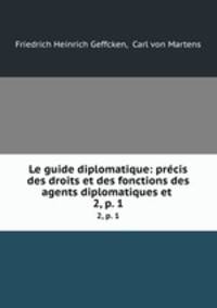 Le guide diplomatique: prcis des droits et des fonctions des agents diplomatiques et .. 2, p. 1