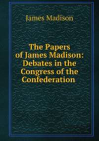 The Papers of James Madison: Debates in the Congress of the Confederation .