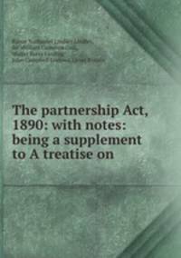 The partnership Act, 1890: with notes: being a supplement to A treatise on .