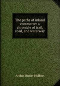 The paths of inland commerce: a chronicle of trail, road, and waterway