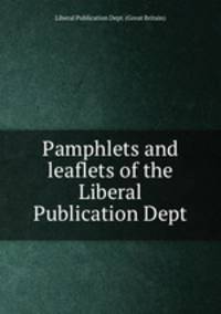 Pamphlets and leaflets of the Liberal Publication Dept